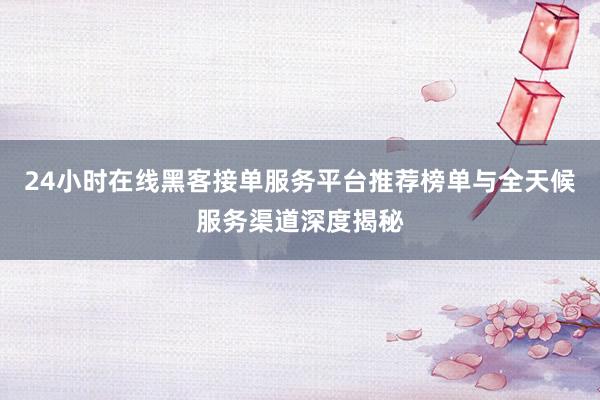 24小时在线黑客接单服务平台推荐榜单与全天候服务渠道深度揭秘