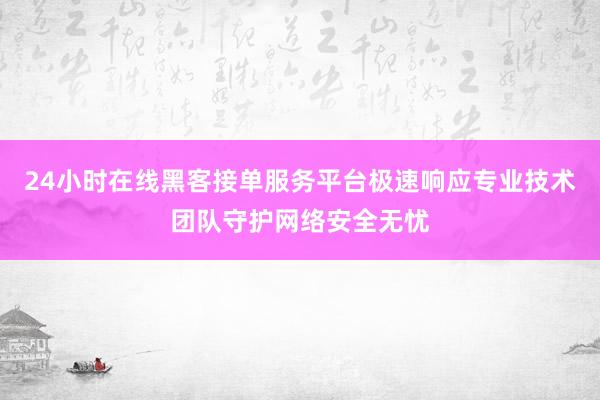 24小时在线黑客接单服务平台极速响应专业技术团队守护网络安全无忧