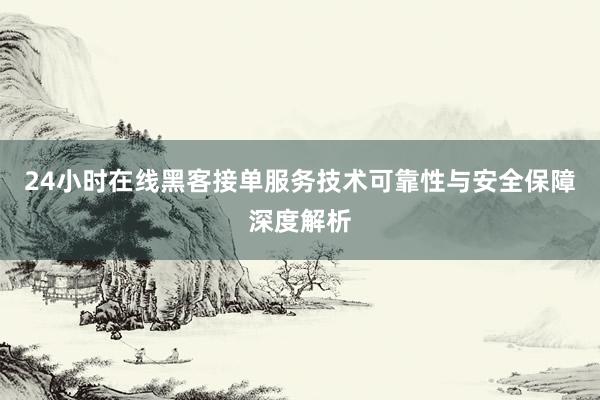 24小时在线黑客接单服务技术可靠性与安全保障深度解析