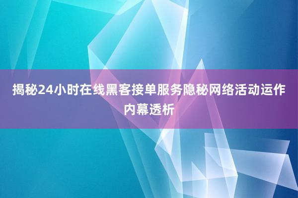揭秘24小时在线黑客接单服务隐秘网络活动运作内幕透析