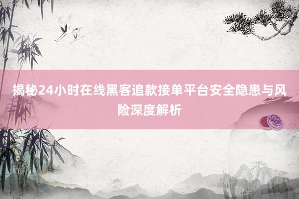 揭秘24小时在线黑客追款接单平台安全隐患与风险深度解析