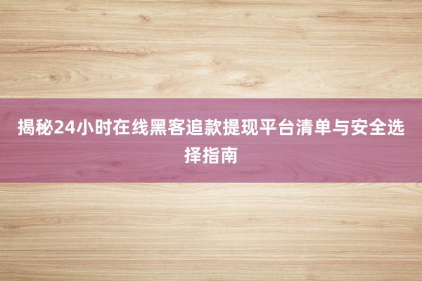 揭秘24小时在线黑客追款提现平台清单与安全选择指南