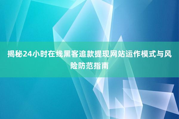 揭秘24小时在线黑客追款提现网站运作模式与风险防范指南