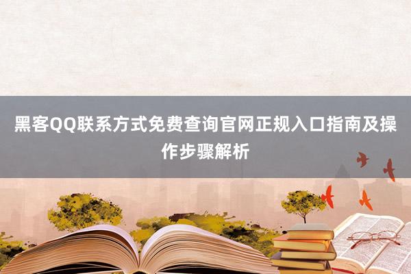 黑客QQ联系方式免费查询官网正规入口指南及操作步骤解析