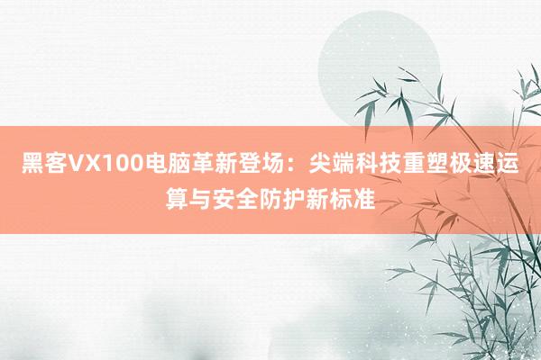 黑客VX100电脑革新登场：尖端科技重塑极速运算与安全防护新标准