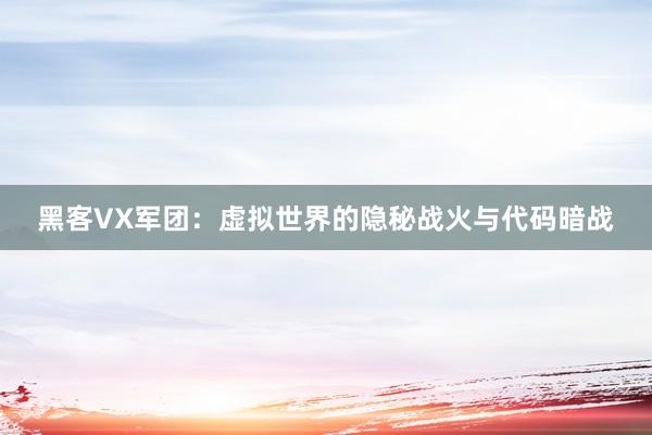 黑客VX军团：虚拟世界的隐秘战火与代码暗战