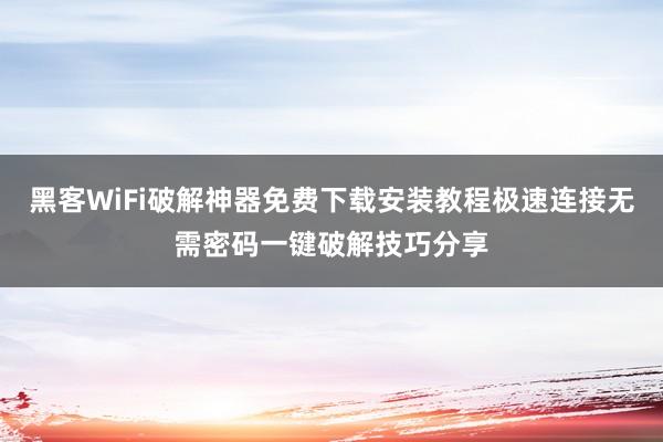 黑客WiFi破解神器免费下载安装教程极速连接无需密码一键破解技巧分享