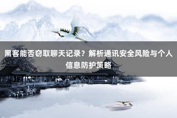 黑客能否窃取聊天记录？解析通讯安全风险与个人信息防护策略