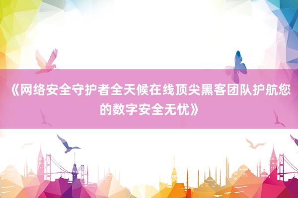《网络安全守护者全天候在线顶尖黑客团队护航您的数字安全无忧》