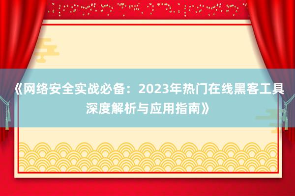 《网络安全实战必备：2023年热门在线黑客工具深度解析与应用指南》