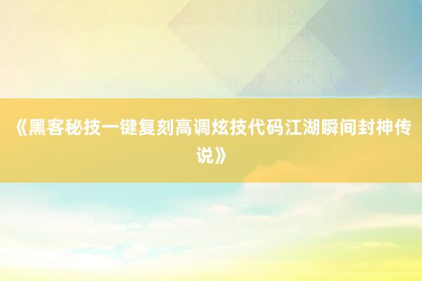 《黑客秘技一键复刻高调炫技代码江湖瞬间封神传说》