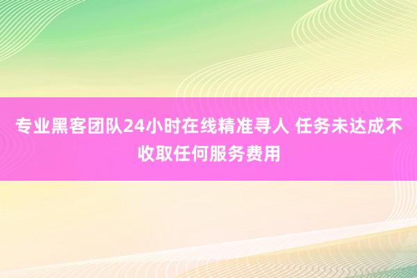 专业黑客团队24小时在线精准寻人 任务未达成不收取任何服务费用