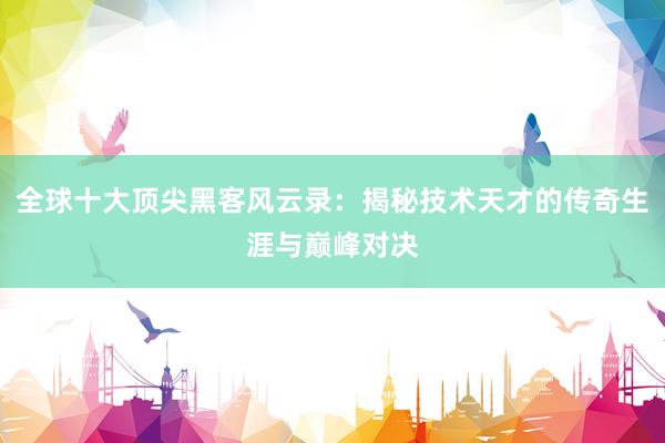全球十大顶尖黑客风云录：揭秘技术天才的传奇生涯与巅峰对决