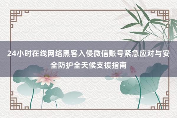 24小时在线网络黑客入侵微信账号紧急应对与安全防护全天候支援指南