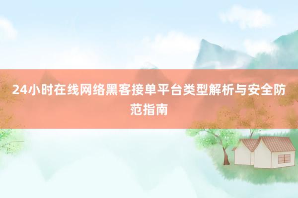 24小时在线网络黑客接单平台类型解析与安全防范指南