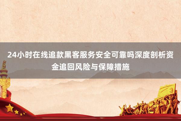 24小时在线追款黑客服务安全可靠吗深度剖析资金追回风险与保障措施