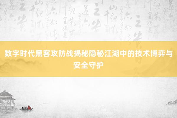 数字时代黑客攻防战揭秘隐秘江湖中的技术博弈与安全守护