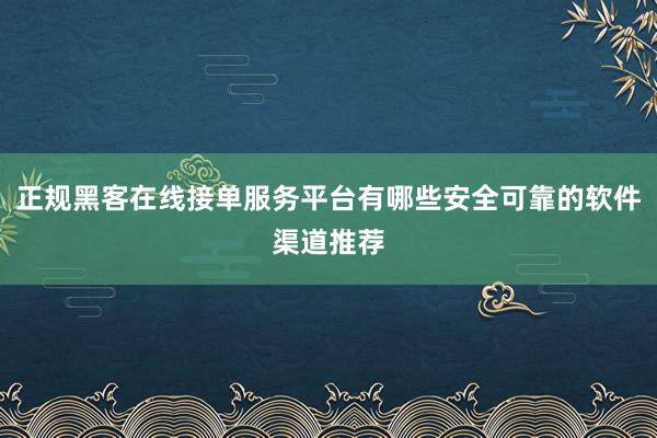 正规黑客在线接单服务平台有哪些安全可靠的软件渠道推荐