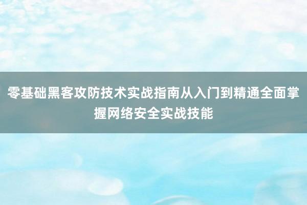 零基础黑客攻防技术实战指南从入门到精通全面掌握网络安全实战技能