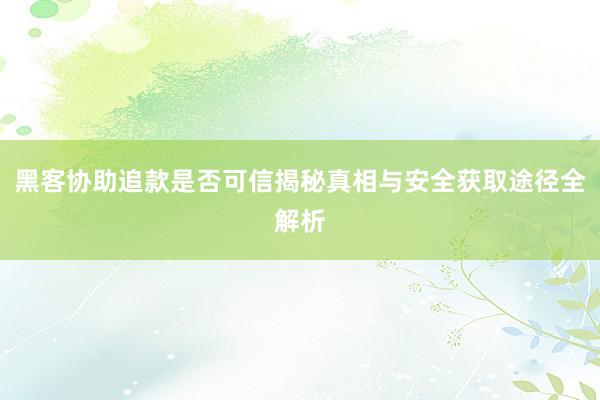 黑客协助追款是否可信揭秘真相与安全获取途径全解析