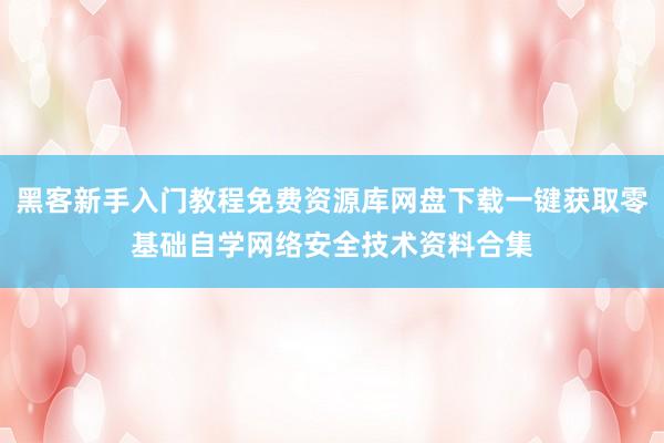 黑客新手入门教程免费资源库网盘下载一键获取零基础自学网络安全技术资料合集