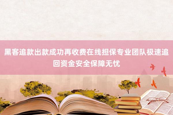 黑客追款出款成功再收费在线担保专业团队极速追回资金安全保障无忧
