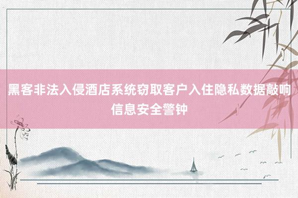 黑客非法入侵酒店系统窃取客户入住隐私数据敲响信息安全警钟