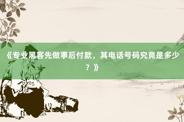 《专业黑客先做事后付款，其电话号码究竟是多少？》