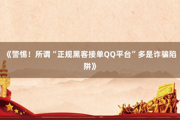 《警惕！所谓“正规黑客接单QQ平台”多是诈骗陷阱》