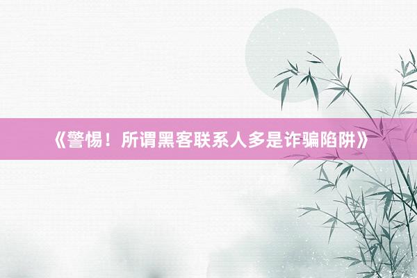 《警惕！所谓黑客联系人多是诈骗陷阱》