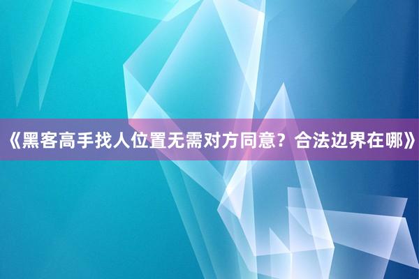《黑客高手找人位置无需对方同意？合法边界在哪》