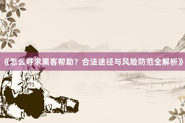 《怎么寻求黑客帮助？合法途径与风险防范全解析》