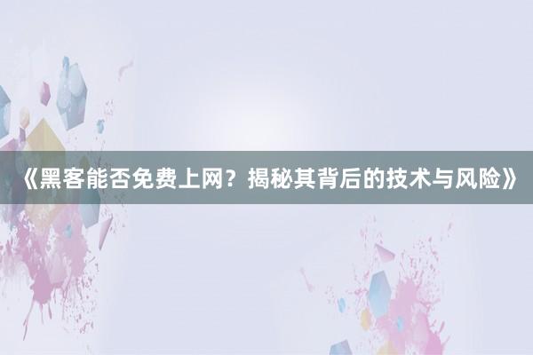 《黑客能否免费上网？揭秘其背后的技术与风险》