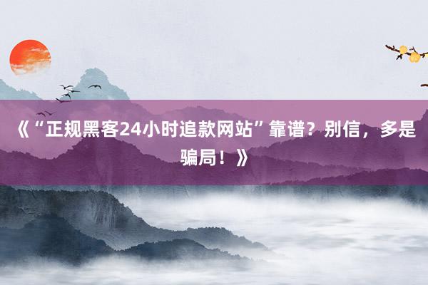 《“正规黑客24小时追款网站”靠谱？别信，多是骗局！》